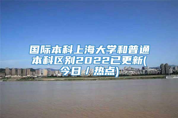 国际本科上海大学和普通本科区别2022已更新(今日／热点)