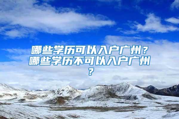 哪些学历可以入户广州？哪些学历不可以入户广州？