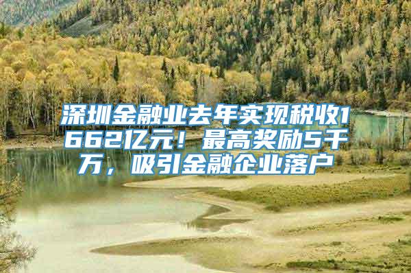 深圳金融业去年实现税收1662亿元！最高奖励5千万，吸引金融企业落户