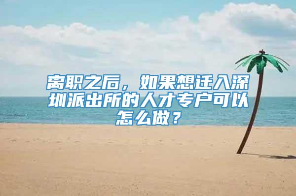 离职之后，如果想迁入深圳派出所的人才专户可以怎么做？