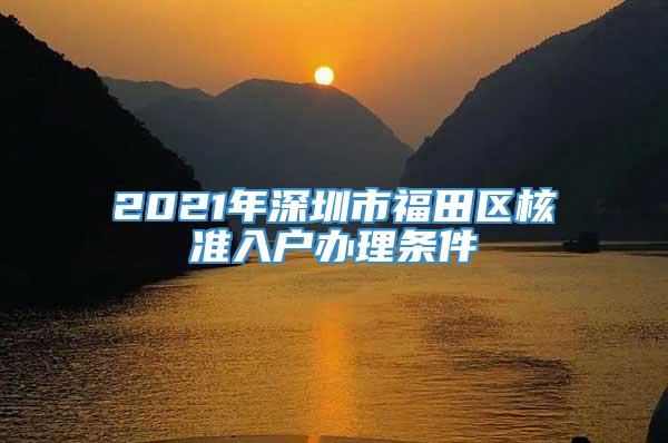 2021年深圳市福田区核准入户办理条件