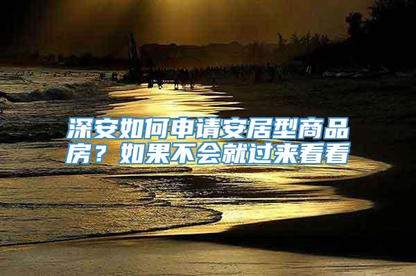 深安如何申请安居型商品房？如果不会就过来看看