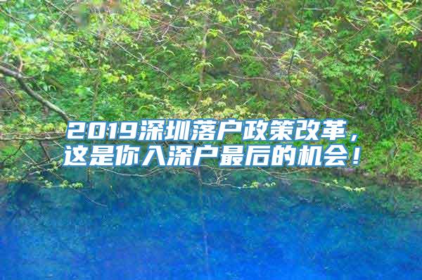 2019深圳落户政策改革，这是你入深户最后的机会！