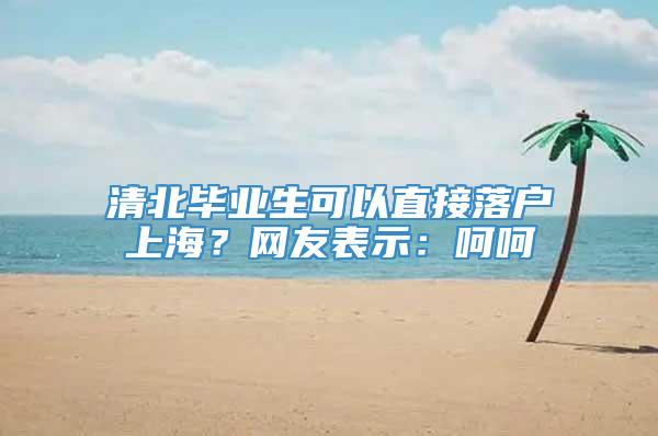 清北毕业生可以直接落户上海？网友表示：呵呵