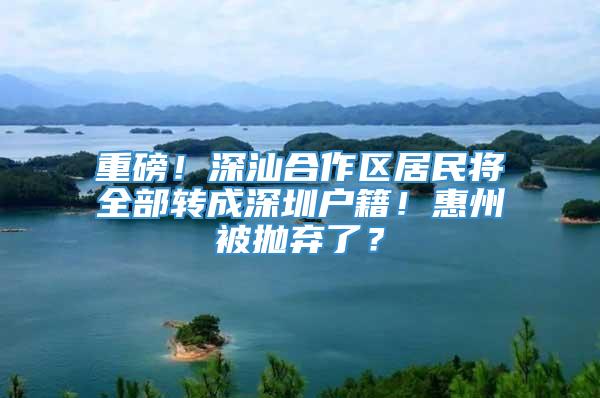 重磅！深汕合作区居民将全部转成深圳户籍！惠州被抛弃了？