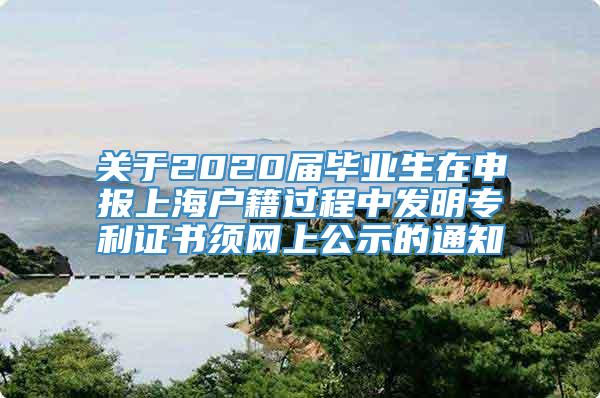 关于2020届毕业生在申报上海户籍过程中发明专利证书须网上公示的通知