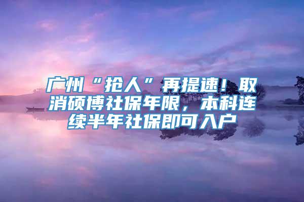 广州“抢人”再提速！取消硕博社保年限，本科连续半年社保即可入户