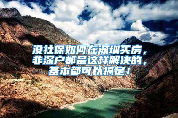 没社保如何在深圳买房，非深户都是这样解决的，基本都可以搞定！