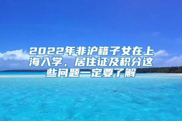 2022年非沪籍子女在上海入学，居住证及积分这些问题一定要了解