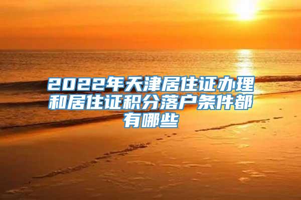 2022年天津居住证办理和居住证积分落户条件都有哪些