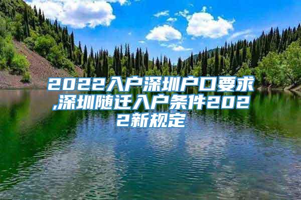 2022入户深圳户口要求,深圳随迁入户条件2022新规定