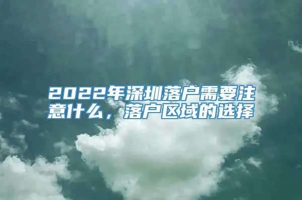 2022年深圳落户需要注意什么，落户区域的选择