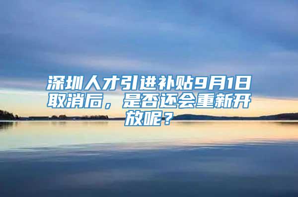 深圳人才引进补贴9月1日取消后，是否还会重新开放呢？