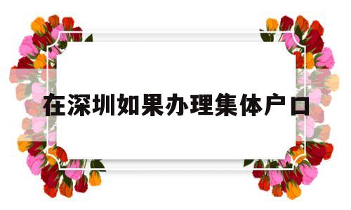 在深圳如果办理集体户口(深圳集体户口转个人户口应该如何办理?) 大专入户深圳