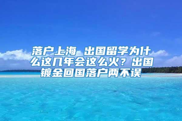 落户上海 出国留学为什么这几年会这么火？出国镀金回国落户两不误