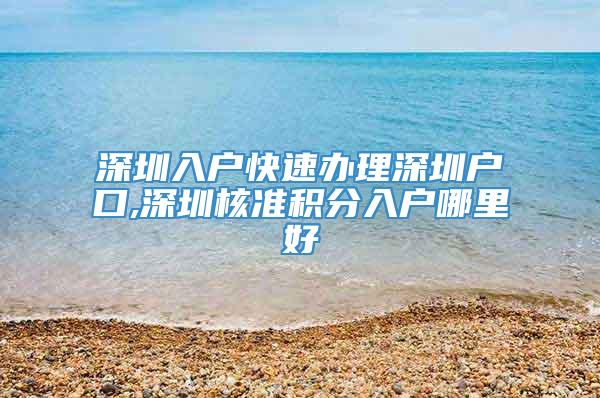 深圳入户快速办理深圳户口,深圳核准积分入户哪里好