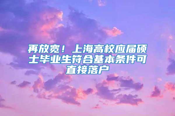 再放宽！上海高校应届硕士毕业生符合基本条件可直接落户