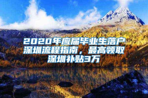 2020年应届毕业生落户深圳流程指南，最高领取深圳补贴3万