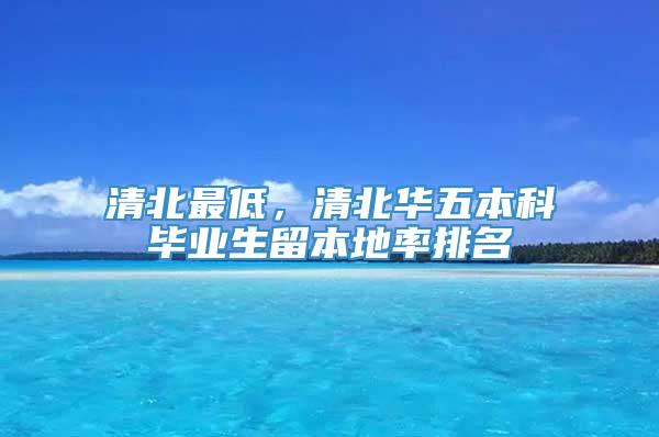 清北最低，清北华五本科毕业生留本地率排名