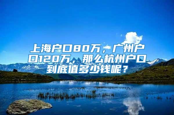 上海户口80万，广州户口120万，那么杭州户口到底值多少钱呢？