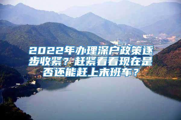 2022年办理深户政策逐步收紧？赶紧看看现在是否还能赶上末班车？