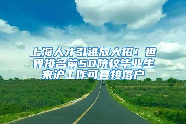 上海人才引进放大招！世界排名前50院校毕业生来沪工作可直接落户