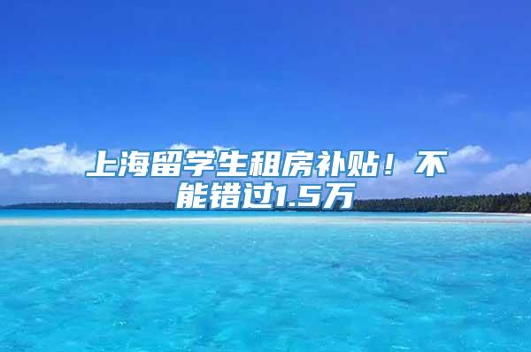 上海留学生租房补贴！不能错过1.5万