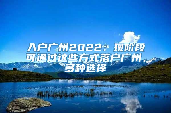 入户广州2022：现阶段可通过这些方式落户广州，多种选择