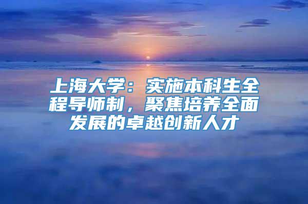 上海大学：实施本科生全程导师制，聚焦培养全面发展的卓越创新人才