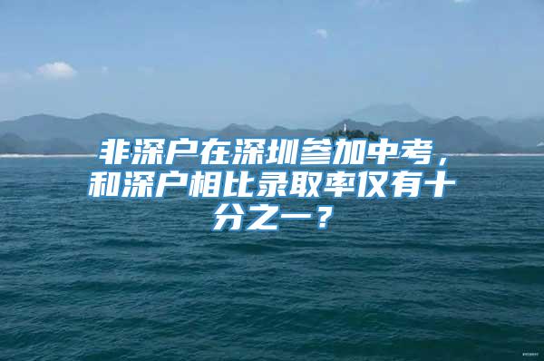 非深户在深圳参加中考，和深户相比录取率仅有十分之一？