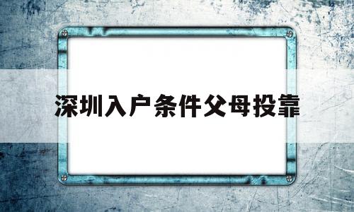 深圳入户条件父母投靠(父母投靠子女需要什么条件) 本科入户深圳