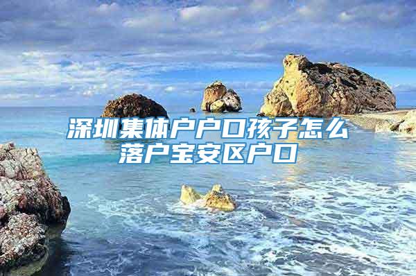 深圳集体户户口孩子怎么落户宝安区户口