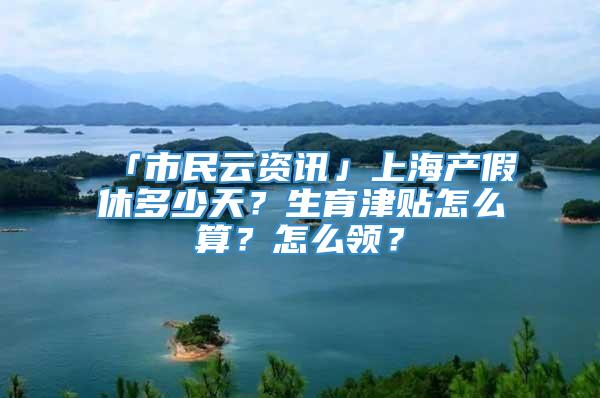 「市民云资讯」上海产假休多少天？生育津贴怎么算？怎么领？