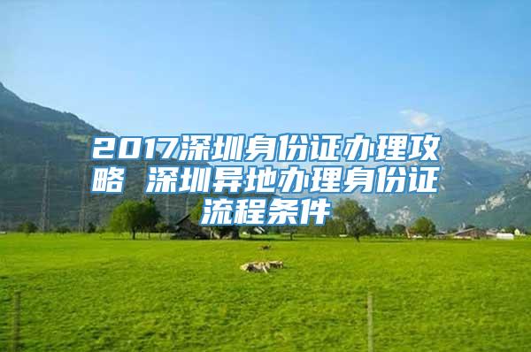 2017深圳身份证办理攻略 深圳异地办理身份证流程条件