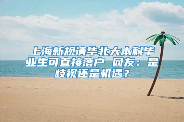 上海新规清华北大本科毕业生可直接落户 网友：是歧视还是机遇？