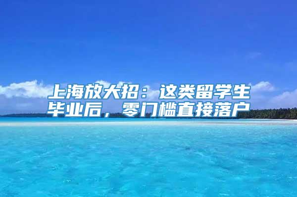 上海放大招：这类留学生毕业后，零门槛直接落户