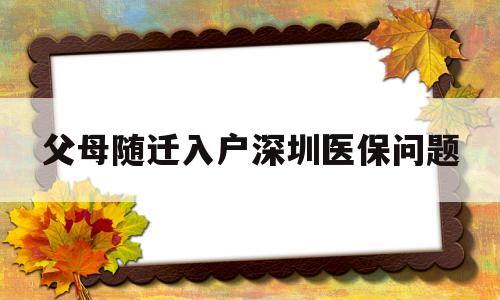 父母随迁入户深圳医保问题(深圳父母随迁入户后社保和医保怎么办?) 深圳核准入户