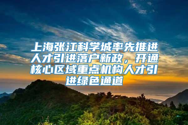 上海张江科学城率先推进人才引进落户新政，开通核心区域重点机构人才引进绿色通道