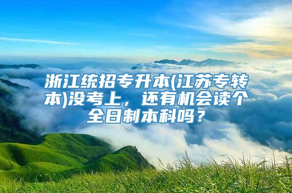 浙江统招专升本(江苏专转本)没考上，还有机会读个全日制本科吗？