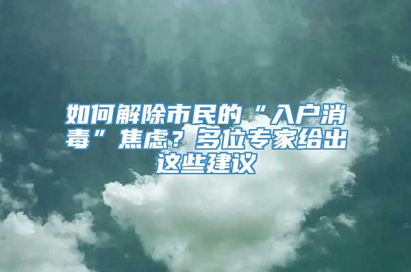 如何解除市民的“入户消毒”焦虑？多位专家给出这些建议