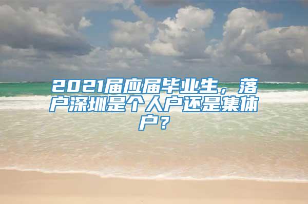 2021届应届毕业生，落户深圳是个人户还是集体户？