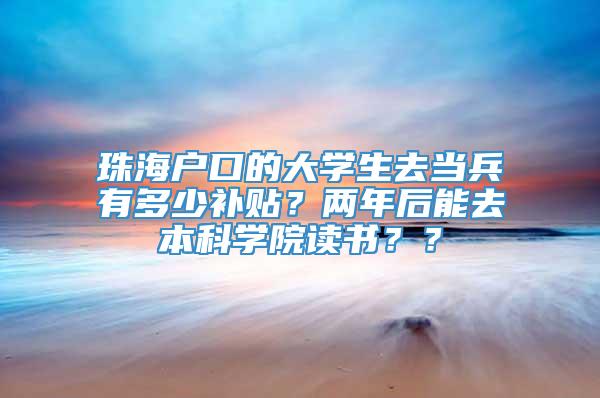 珠海户口的大学生去当兵有多少补贴？两年后能去本科学院读书？？