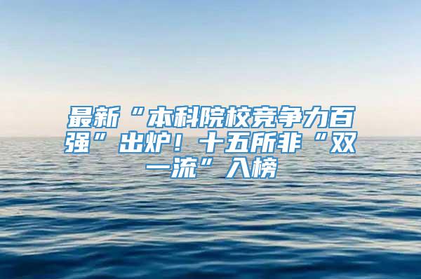 最新“本科院校竞争力百强”出炉！十五所非“双一流”入榜