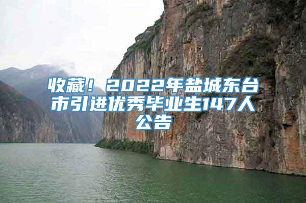 收藏！2022年盐城东台市引进优秀毕业生147人公告