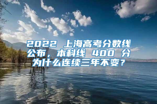 2022 上海高考分数线公布，本科线 400 分为什么连续三年不变？