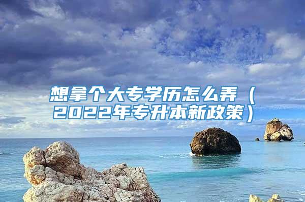 想拿个大专学历怎么弄（2022年专升本新政策）