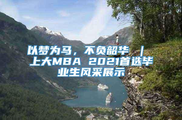 以梦为马，不负韶华 ｜ 上大MBA 2021首选毕业生风采展示