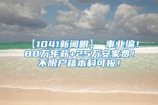 【1041新闻眼】 事业编！80万年薪+25万安家费！不限户籍本科可报！