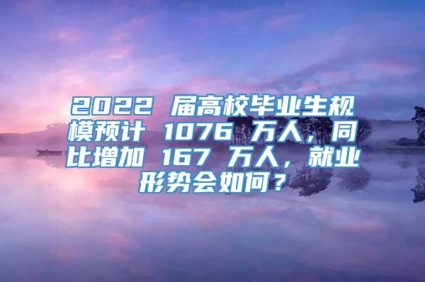 2022 届高校毕业生规模预计 1076 万人，同比增加 167 万人，就业形势会如何？