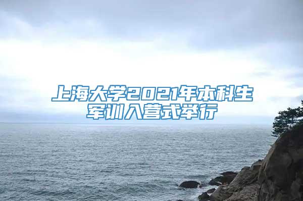 上海大学2021年本科生军训入营式举行